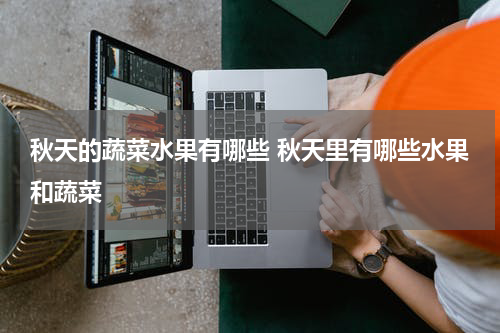 秋天的蔬菜水果有哪些 秋天里有哪些水果和蔬菜