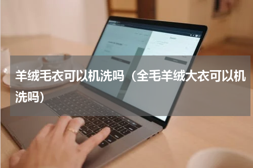 羊绒毛衣可以机洗吗（全毛羊绒大衣可以机洗吗）