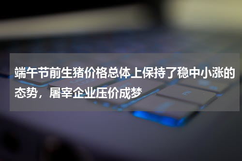 端午节前生猪价格总体上保持了稳中小涨的态势，屠宰企业压价成梦