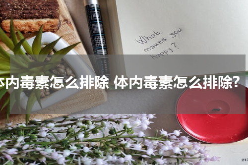 体内毒素怎么排除 体内毒素怎么排除?