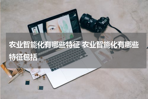 农业智能化有哪些特征 农业智能化有哪些特征包括