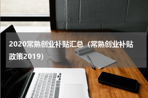 2020常熟创业补贴汇总（常熟创业补贴政策2019）