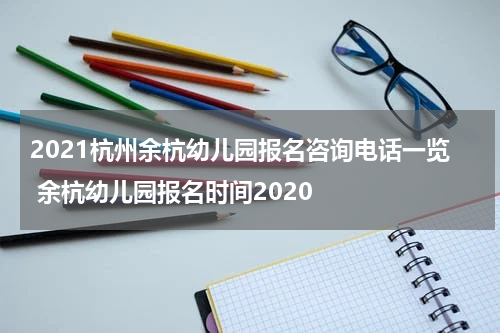 2021杭州余杭幼儿园报名咨询电话一览 余杭幼儿园报名时间2020