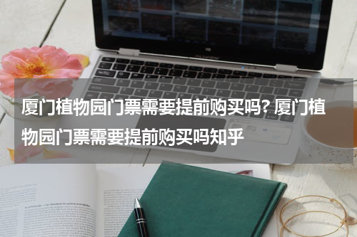厦门植物园门票需要提前购买吗? 厦门植物园门票需要提前购买吗知乎