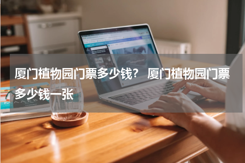 厦门植物园门票多少钱？ 厦门植物园门票多少钱一张