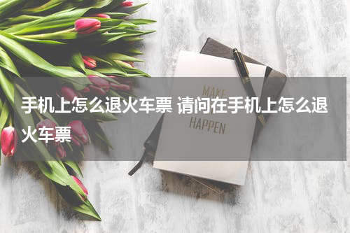 手机上怎么退火车票 请问在手机上怎么退火车票