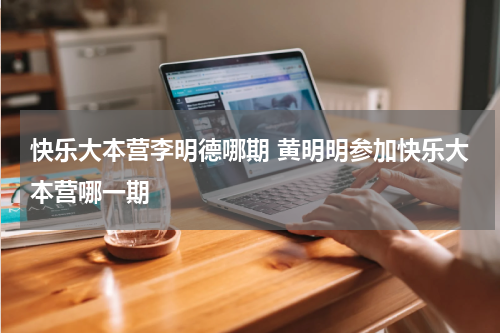 快乐大本营李明德哪期 黄明明参加快乐大本营哪一期