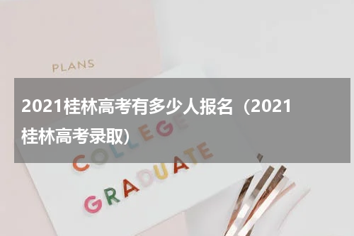 2021桂林高考有多少人报名（2021桂林高考录取）
