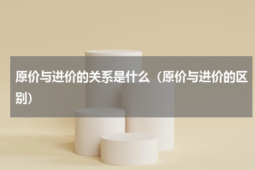 原价与进价的关系是什么（原价与进价的区别）