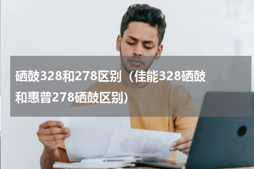 硒鼓328和278区别（佳能328硒鼓和惠普278硒鼓区别）