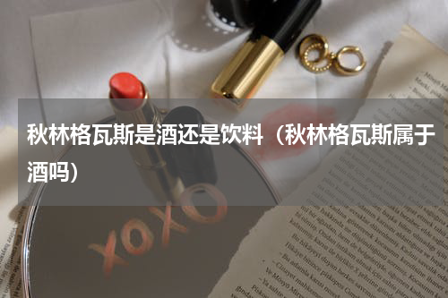 秋林格瓦斯是酒还是饮料（秋林格瓦斯属于酒吗）