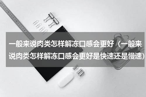 一般来说肉类怎样解冻口感会更好（一般来说肉类怎样解冻口感会更好是快速还是慢速）
