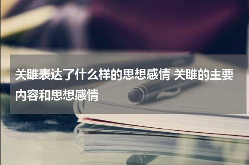 关雎表达了什么样的思想感情 关雎的主要内容和思想感情