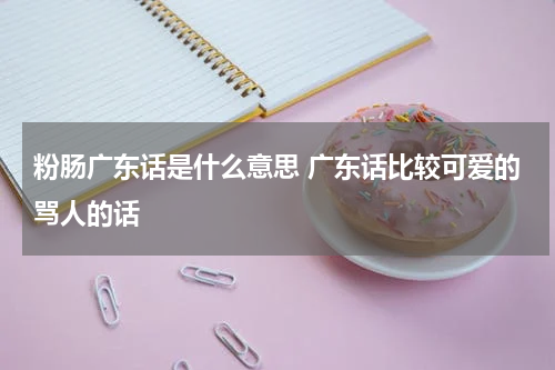 粉肠广东话是什么意思 广东话比较可爱的骂人的话