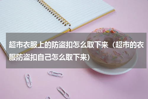 超市衣服上的防盗扣怎么取下来（超市的衣服防盗扣自己怎么取下来）