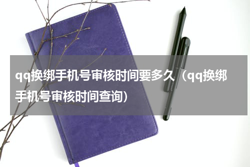 qq换绑手机号审核时间要多久（qq换绑手机号审核时间查询）