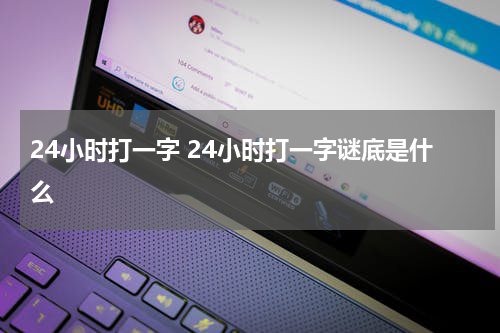 24小时打一字 24小时打一字谜底是什么