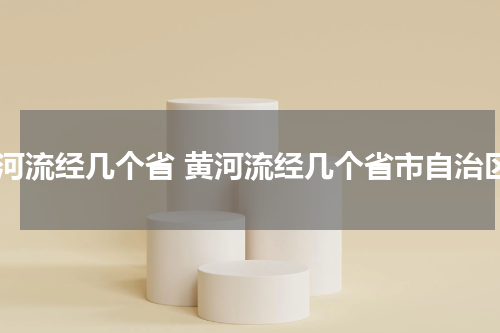 黄河流经几个省 黄河流经几个省市自治区