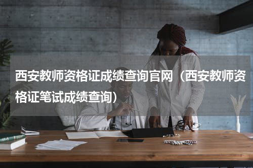 西安教师资格证成绩查询官网（西安教师资格证笔试成绩查询）