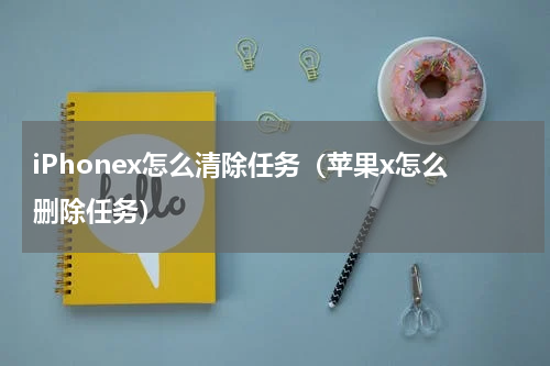 iPhonex怎么清除任务（苹果x怎么删除任务）