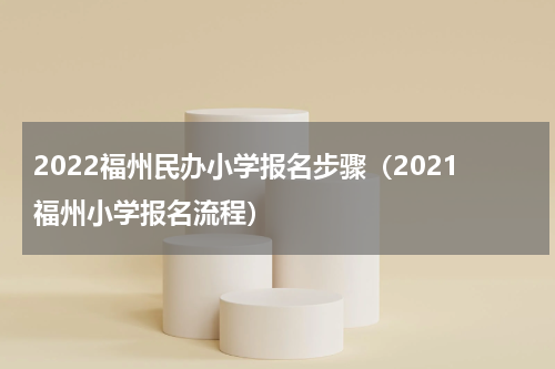 2022福州民办小学报名步骤（2021福州小学报名流程）