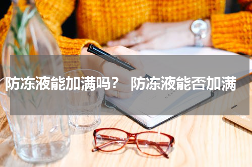 防冻液能加满吗？ 防冻液能否加满