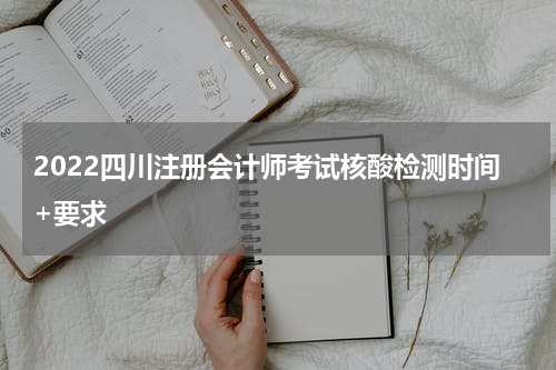 2022四川注册会计师考试核酸检测时间+要求